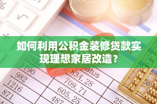 辽中如何利用公积金装修贷款实现理想家居改造？