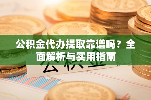 辽中公积金代办提取靠谱吗？全面解析与实用指南