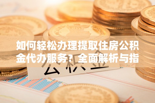 辽中如何轻松办理提取住房公积金代办服务？全面解析与指南