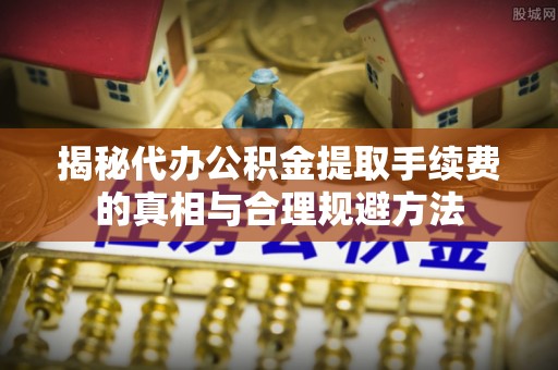 辽中揭秘代办公积金提取手续费的真相与合理规避方法