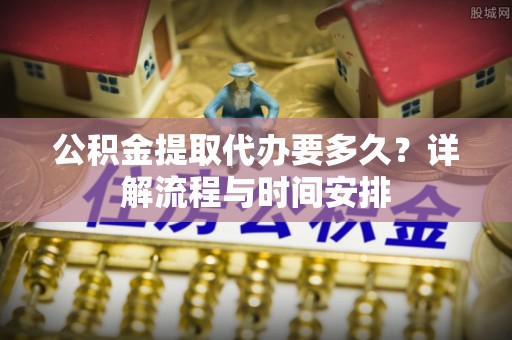 辽中公积金提取代办要多久？详解流程与时间安排