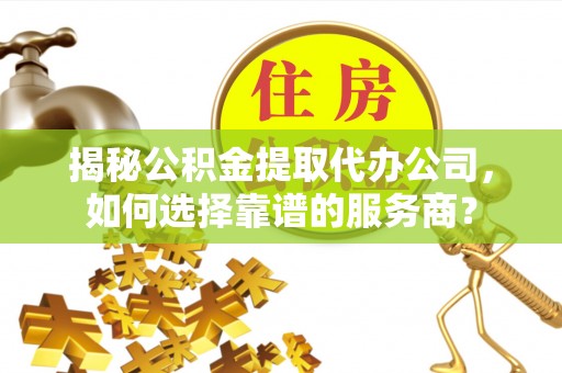 辽中揭秘公积金提取代办公司，如何选择靠谱的服务商？