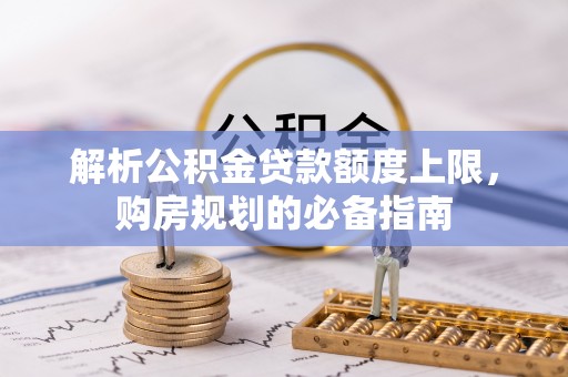 辽中解析公积金贷款额度上限，购房规划的必备指南