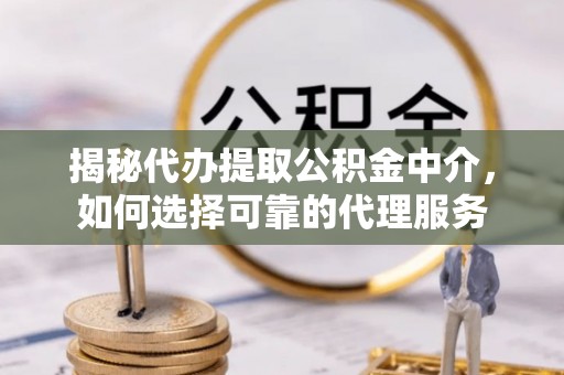 辽中揭秘代办提取公积金中介，如何选择可靠的代理服务
