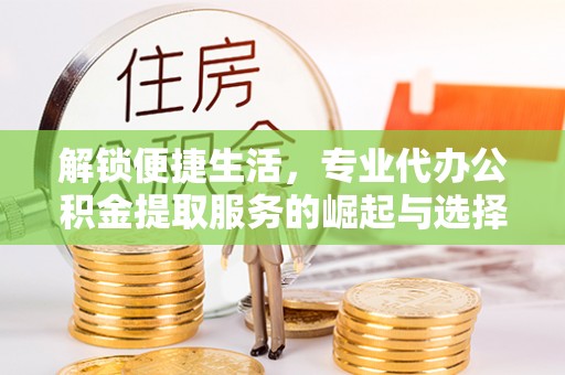 辽中解锁便捷生活，专业代办公积金提取服务的崛起与选择