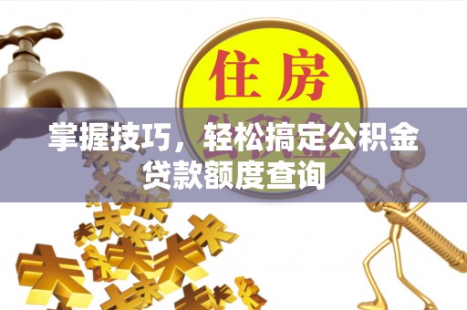 辽中掌握技巧，轻松搞定公积金贷款额度查询