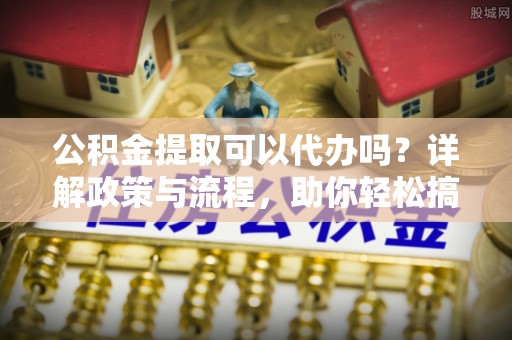辽中公积金提取可以代办吗？详解政策与流程，助你轻松搞定！