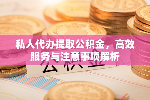 辽中私人代办提取公积金，高效服务与注意事项解析