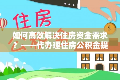辽中如何高效解决住房资金需求？——代办理住房公积金提取服务全解析