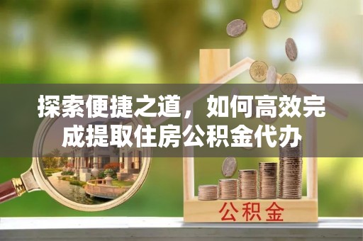 辽中探索便捷之道，如何高效完成提取住房公积金代办
