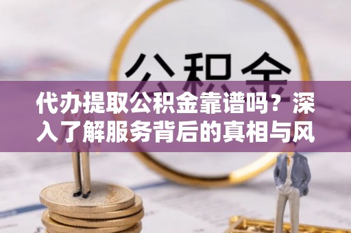 辽中代办提取公积金靠谱吗？深入了解服务背后的真相与风险