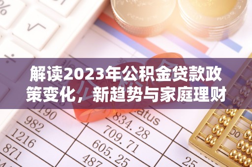 辽中解读2023年公积金贷款政策变化，新趋势与家庭理财规划