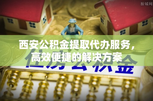 辽中西安公积金提取代办服务，高效便捷的解决方案