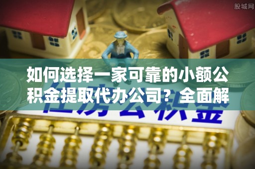 辽中如何选择一家可靠的小额公积金提取代办公司？全面解析与指南