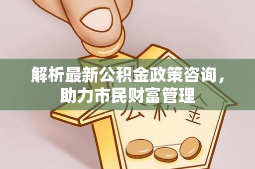 辽中解析最新公积金政策咨询，助力市民财富管理