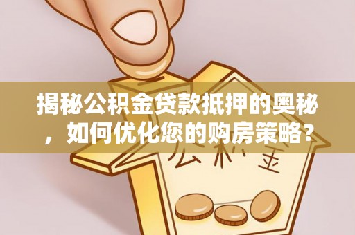 辽中揭秘公积金贷款抵押的奥秘，如何优化您的购房策略？
