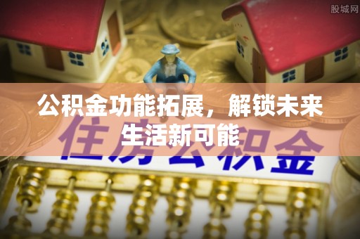 辽中公积金功能拓展，解锁未来生活新可能