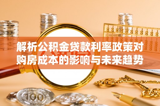 辽中解析公积金贷款利率政策对购房成本的影响与未来趋势