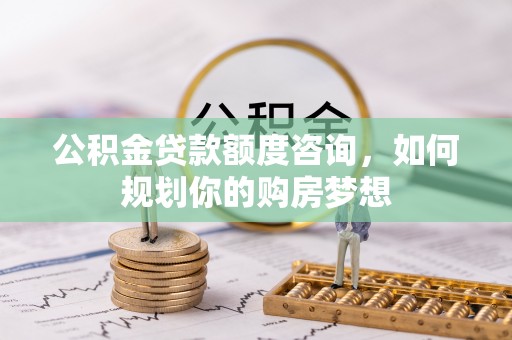 辽中公积金贷款额度咨询，如何规划你的购房梦想