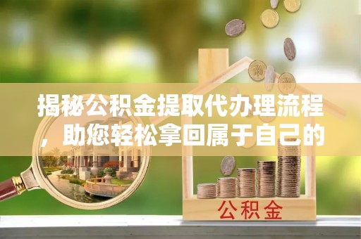 辽中揭秘公积金提取代办理流程，助您轻松拿回属于自己的钱