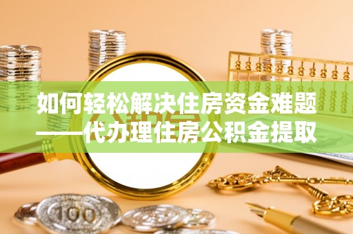 辽中如何轻松解决住房资金难题——代办理住房公积金提取服务详解
