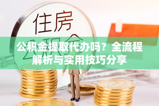 辽中公积金提取代办吗？全流程解析与实用技巧分享