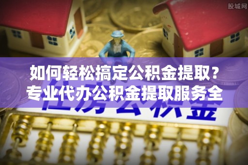辽中如何轻松搞定公积金提取？专业代办公积金提取服务全解析