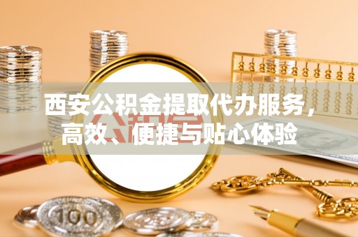 辽中西安公积金提取代办服务，高效、便捷与贴心体验