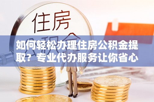 辽中如何轻松办理住房公积金提取？专业代办服务让你省心无忧