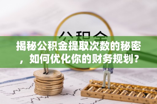辽中揭秘公积金提取次数的秘密，如何优化你的财务规划？