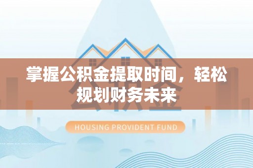辽中掌握公积金提取时间，轻松规划财务未来