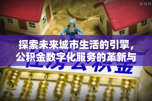 辽中探索未来城市生活的引擎，公积金数字化服务的革新与实践