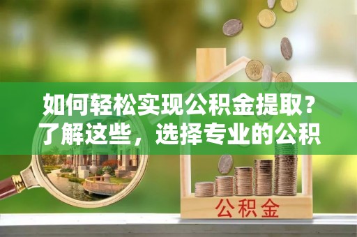 辽中如何轻松实现公积金提取？了解这些，选择专业的公积金提取代办服务