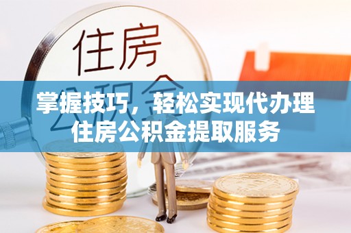 辽中掌握技巧，轻松实现代办理住房公积金提取服务