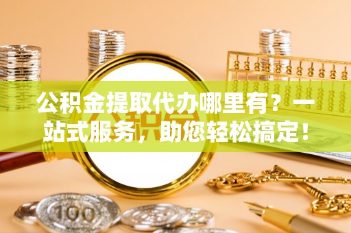 辽中公积金提取代办哪里有？一站式服务，助您轻松搞定！
