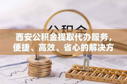 辽中西安公积金提取代办服务，便捷、高效、省心的解决方案