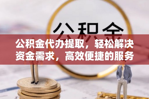 辽中公积金代办提取，轻松解决资金需求，高效便捷的服务选择