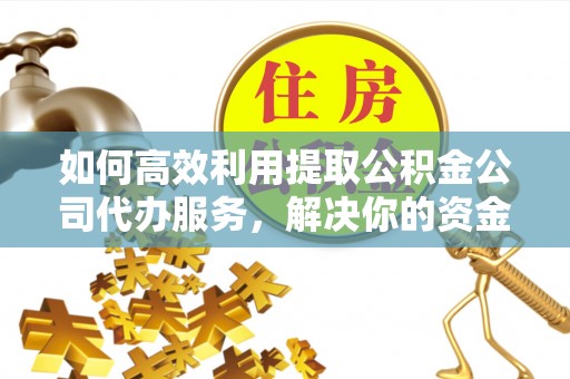 辽中如何高效利用提取公积金公司代办服务，解决你的资金难题