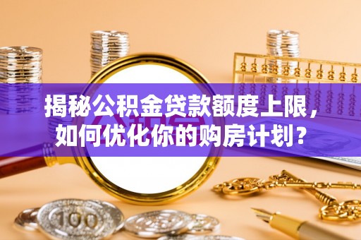 辽中揭秘公积金贷款额度上限，如何优化你的购房计划？