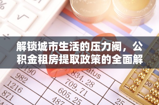 辽中解锁城市生活的压力阀，公积金租房提取政策的全面解析与实践指南