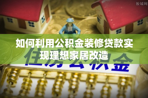 辽中如何利用公积金装修贷款实现理想家居改造