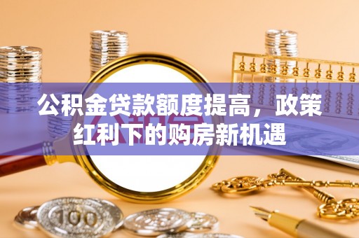 辽中公积金贷款额度提高，政策红利下的购房新机遇