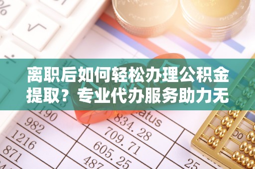 辽中离职后如何轻松办理公积金提取？专业代办服务助力无忧