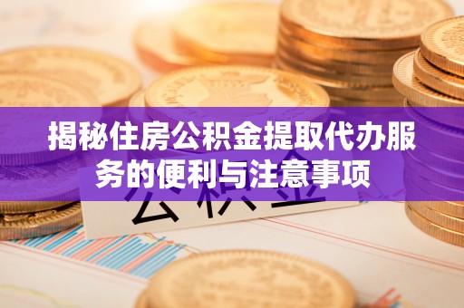 辽中揭秘住房公积金提取代办服务的便利与注意事项