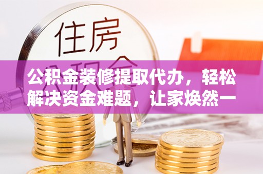 辽中公积金装修提取代办，轻松解决资金难题，让家焕然一新