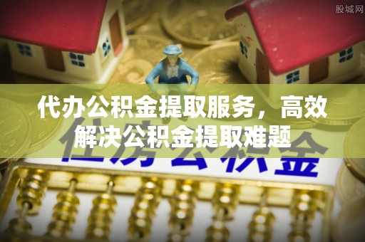 辽中代办公积金提取服务，高效解决公积金提取难题