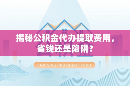 辽中揭秘公积金代办提取费用，省钱还是陷阱？