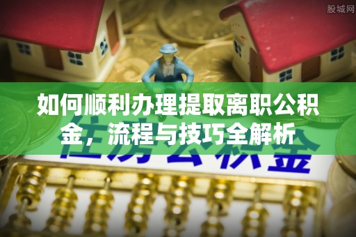 辽中如何顺利办理提取离职公积金，流程与技巧全解析
