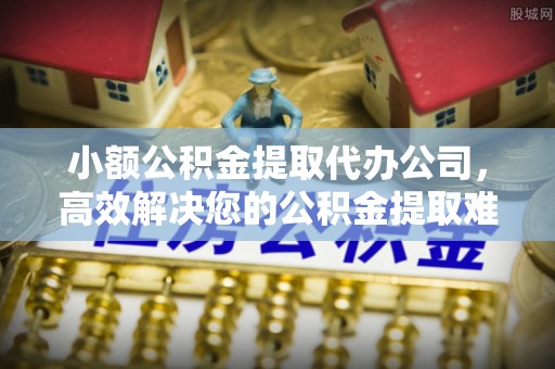 辽中小额公积金提取代办公司，高效解决您的公积金提取难题