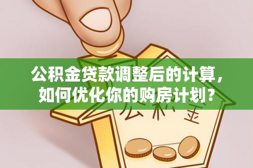 辽中公积金贷款调整后的计算，如何优化你的购房计划？